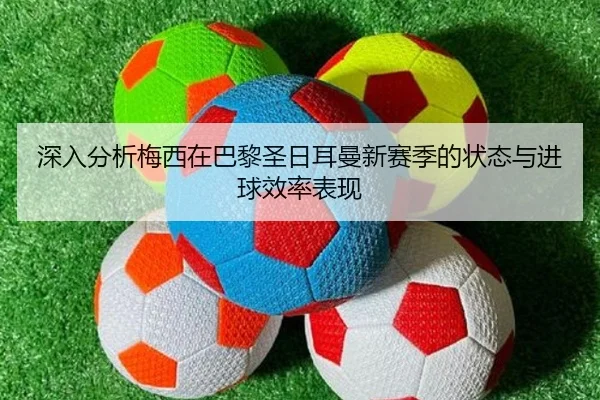 深入分析梅西在巴黎圣日耳曼新赛季的状态与进球效率表现 | MILAN