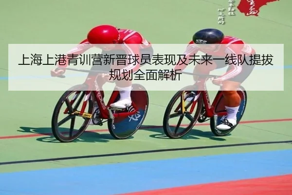 上海上港青训营新晋球员表现及未来一线队提拔规划全面解析